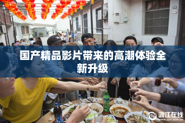 国产精品影片带来的高潮体验全新升级