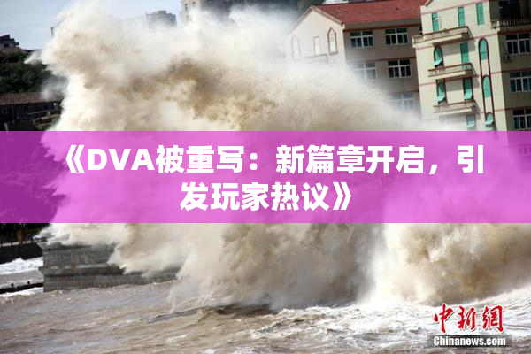 《DVA被重写：新篇章开启，引发玩家热议》