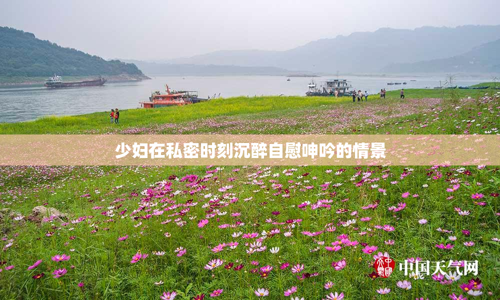 少妇在私密时刻沉醉自慰呻吟的情景