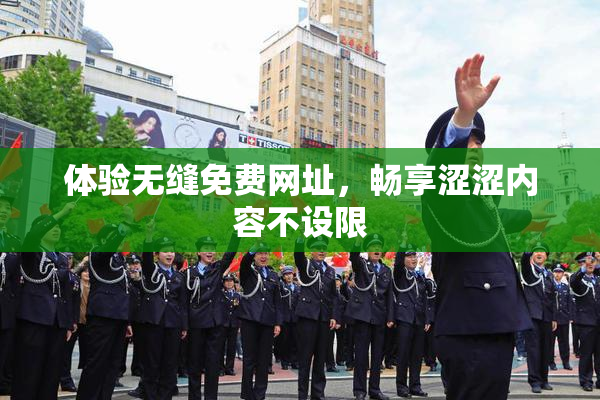 体验无缝免费网址，畅享涩涩内容不设限