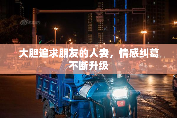 大胆追求朋友的人妻，情感纠葛不断升级