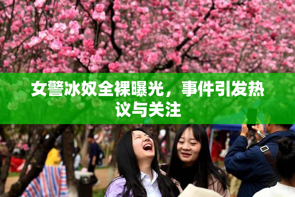 女警冰奴全裸曝光，事件引发热议与关注