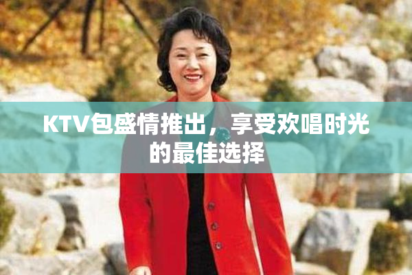 KTV包盛情推出，享受欢唱时光的最佳选择