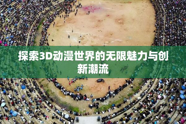 探索3D动漫世界的无限魅力与创新潮流
