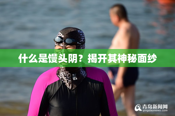 什么是馒头阴？揭开其神秘面纱