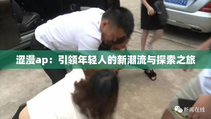 涩漫ap：引领年轻人的新潮流与探索之旅