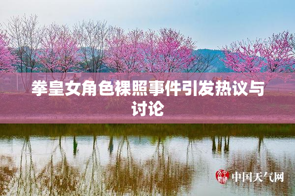 拳皇女角色裸照事件引发热议与讨论