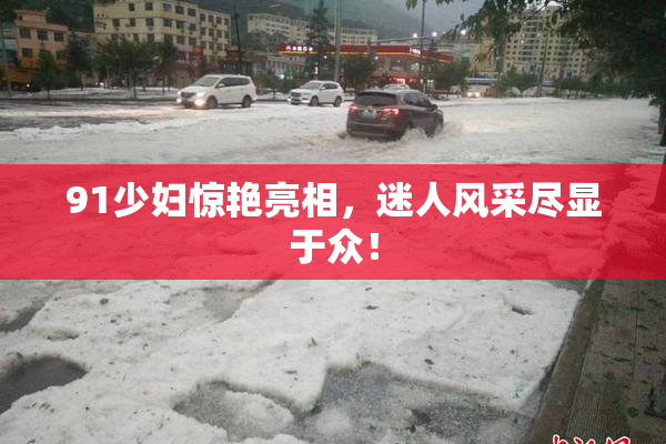 91少妇惊艳亮相，迷人风采尽显于众！