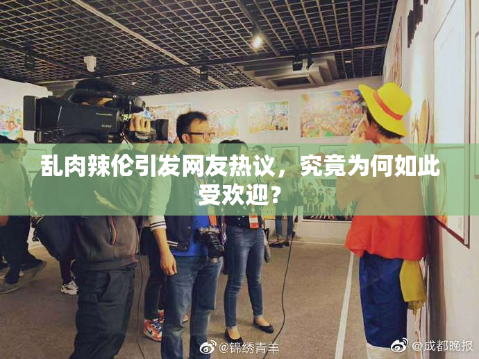 乱肉辣伦引发网友热议，究竟为何如此受欢迎？