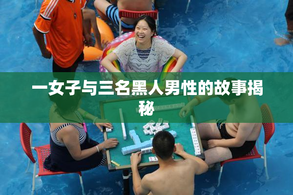 一女子与三名黑人男性的故事揭秘