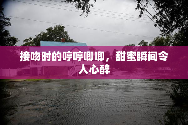 接吻时的哼哼唧唧，甜蜜瞬间令人心醉