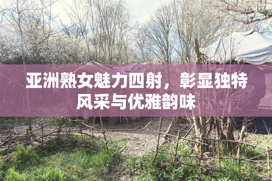 亚洲熟女魅力四射，彰显独特风采与优雅韵味