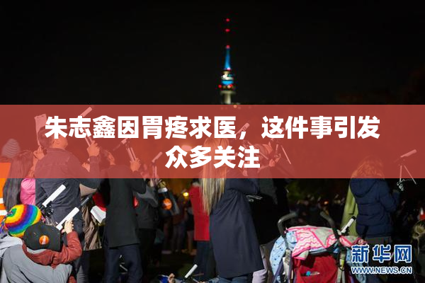 朱志鑫因胃疼求医，这件事引发众多关注