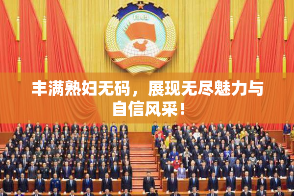 丰满熟妇无码，展现无尽魅力与自信风采！
