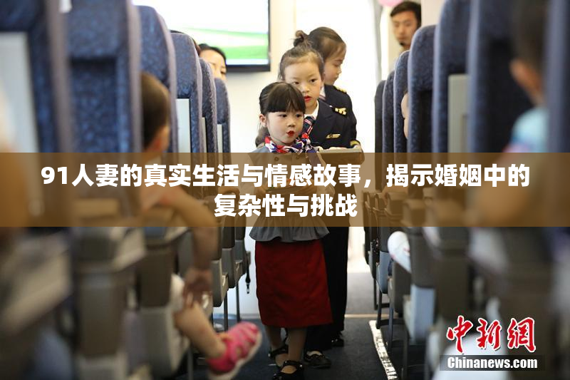 91人妻的真实生活与情感故事，揭示婚姻中的复杂性与挑战