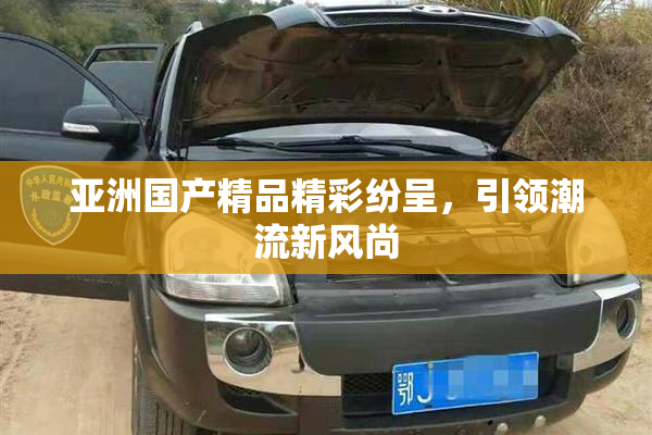 亚洲国产精品精彩纷呈，引领潮流新风尚