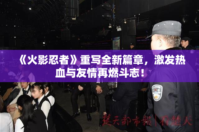 《火影忍者》重写全新篇章，激发热血与友情再燃斗志！