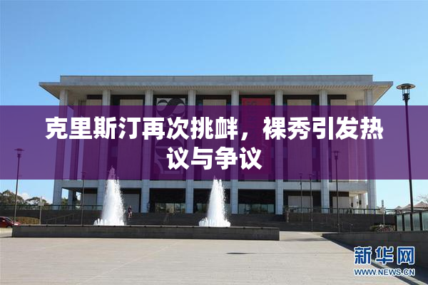 克里斯汀再次挑衅，裸秀引发热议与争议