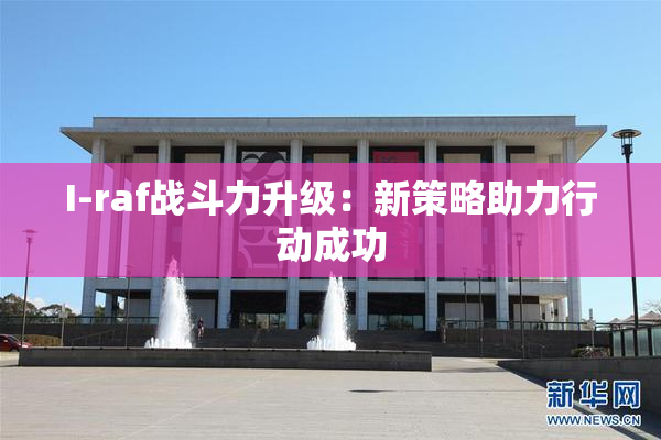 I-raf战斗力升级：新策略助力行动成功