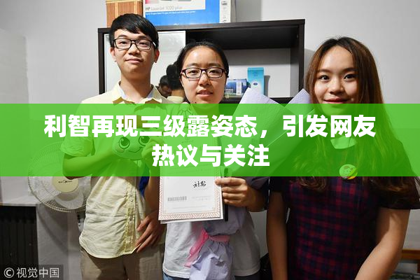 利智再现三级露姿态，引发网友热议与关注