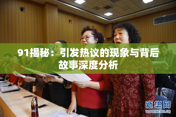 91揭秘：引发热议的现象与背后故事深度分析
