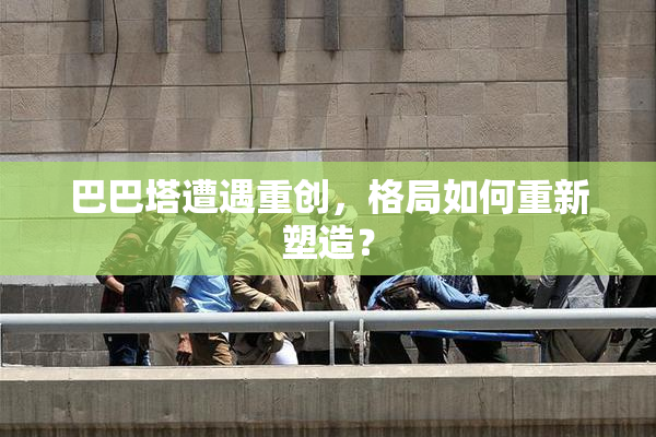 巴巴塔遭遇重创，格局如何重新塑造？