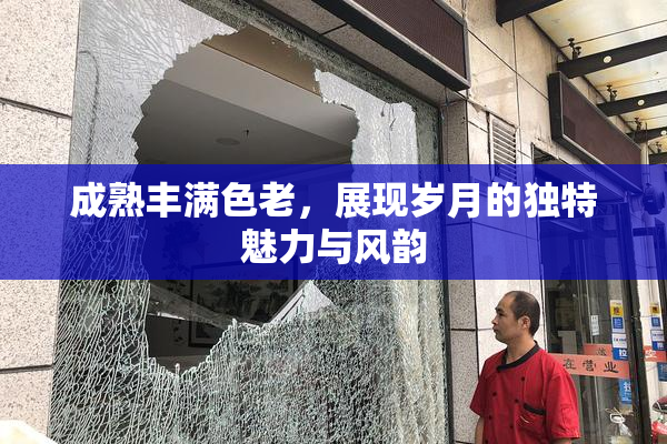 成熟丰满色老，展现岁月的独特魅力与风韵