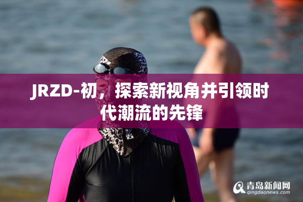 JRZD-初，探索新视角并引领时代潮流的先锋