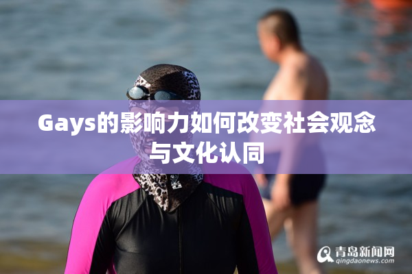 Gays的影响力如何改变社会观念与文化认同