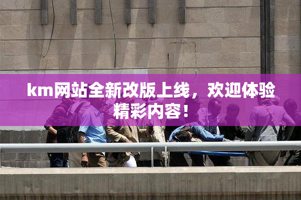 km网站全新改版上线，欢迎体验精彩内容！