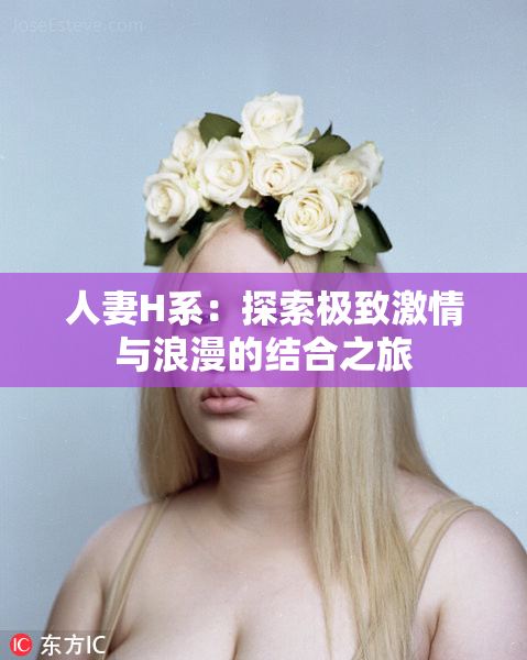 人妻H系：探索极致激情与浪漫的结合之旅
