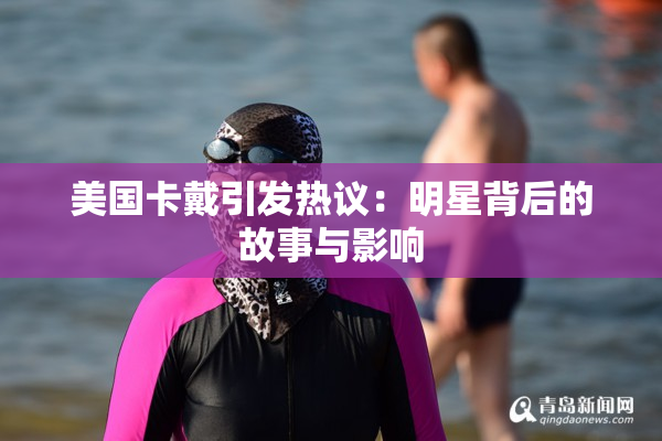 美国卡戴引发热议：明星背后的故事与影响