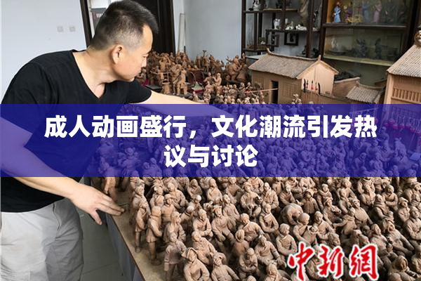 成人动画盛行，文化潮流引发热议与讨论