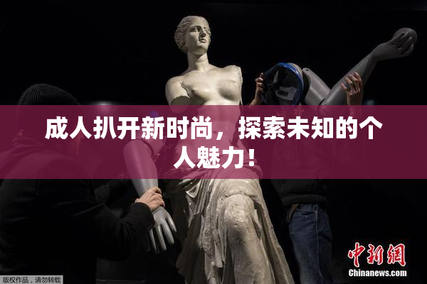 成人扒开新时尚，探索未知的个人魅力！