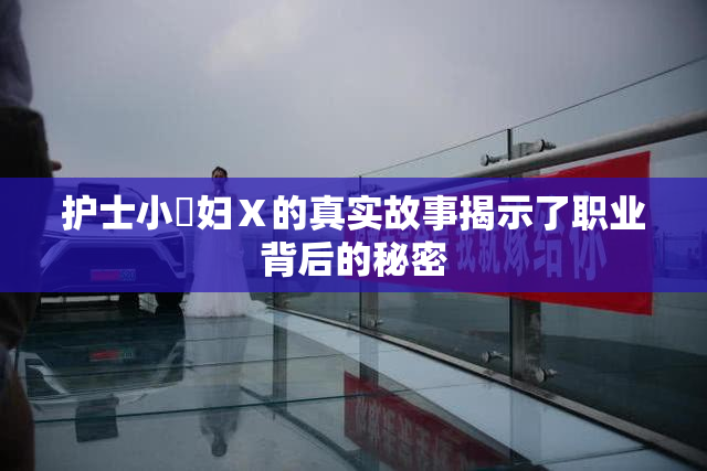 护士小婬妇Ⅹ的真实故事揭示了职业背后的秘密