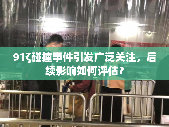91ζ碰撞事件引发广泛关注，后续影响如何评估？