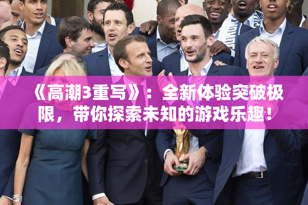 《高潮3重写》：全新体验突破极限，带你探索未知的游戏乐趣！