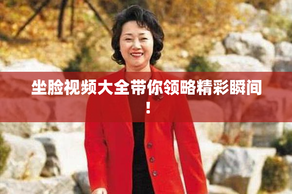 坐脸视频大全带你领略精彩瞬间！