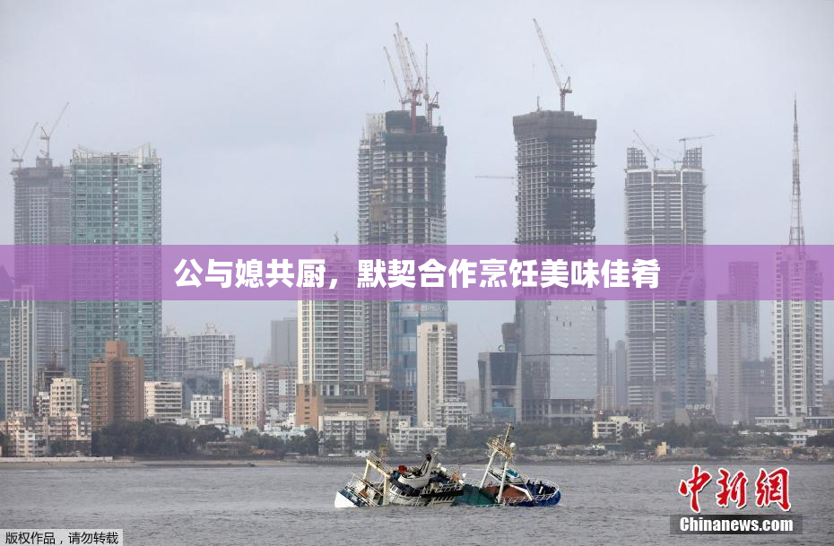 公与媳共厨，默契合作烹饪美味佳肴