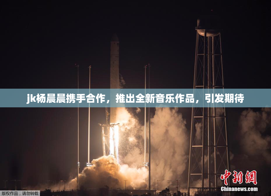jk杨晨晨携手合作，推出全新音乐作品，引发期待