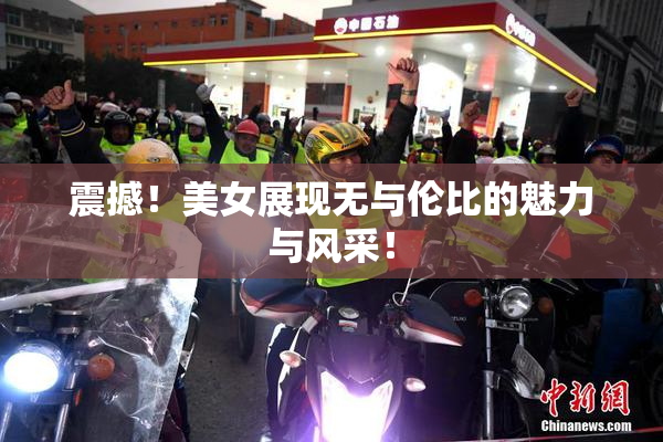 震撼！美女展现无与伦比的魅力与风采！