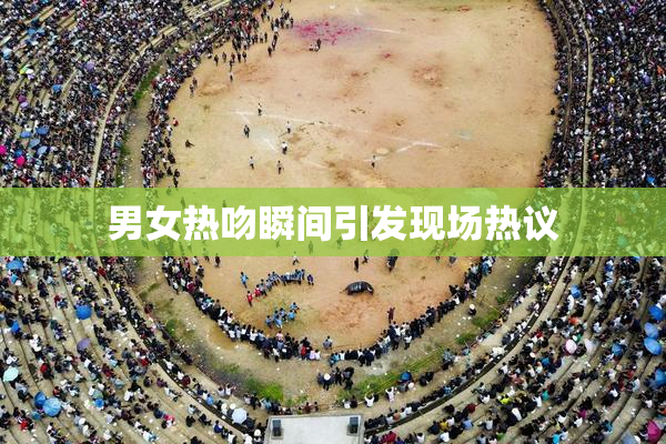 男女热吻瞬间引发现场热议