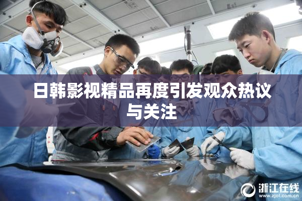 日韩影视精品再度引发观众热议与关注