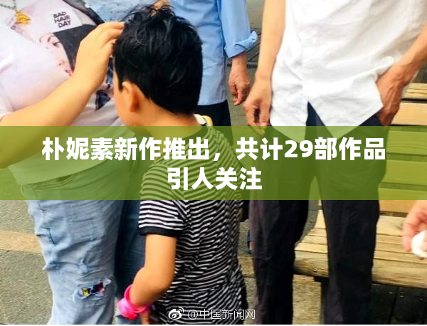 朴妮素新作推出，共计29部作品引人关注