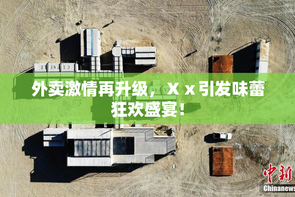 外卖激情再升级，Ⅹⅹ引发味蕾狂欢盛宴！