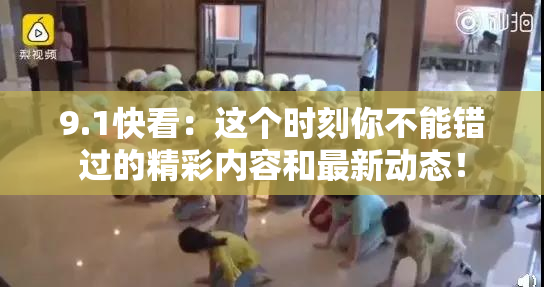 9.1快看：这个时刻你不能错过的精彩内容和最新动态！