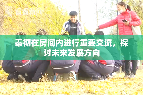 秦彻在房间内进行重要交流，探讨未来发展方向