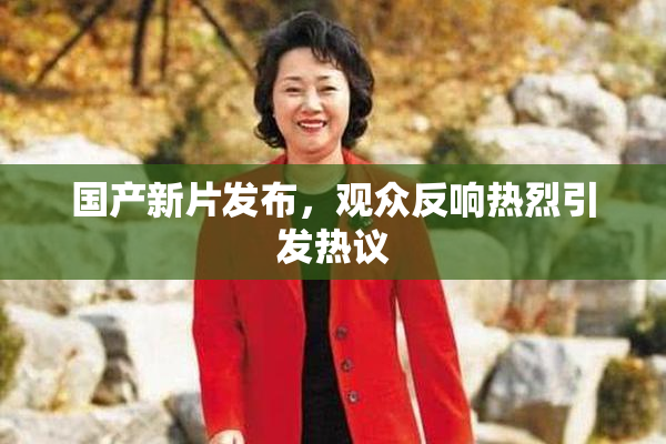 国产新片发布，观众反响热烈引发热议