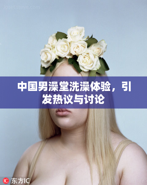 中国男澡堂洗澡体验，引发热议与讨论