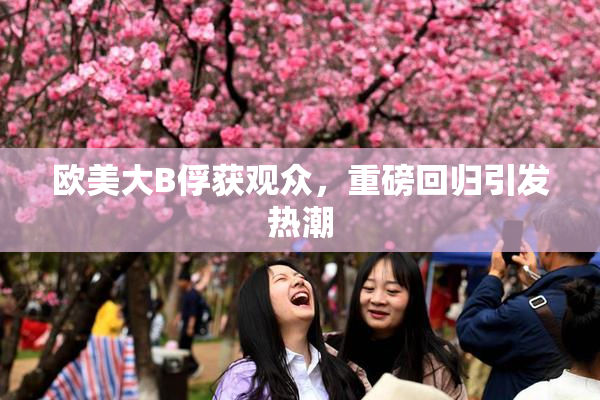 欧美大B俘获观众，重磅回归引发热潮